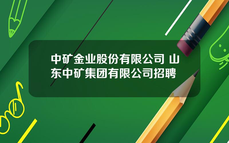 中矿金业股份有限公司 山东中矿集团有限公司招聘